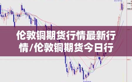 伦敦铜期货行情最新行情/伦敦铜期货今日行情新浪网