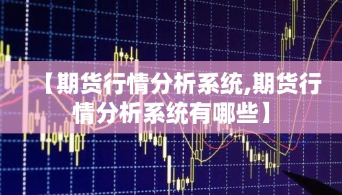 【期货行情分析系统,期货行情分析系统有哪些】 【期货行情分析系统,期货行情分析系统有哪些】