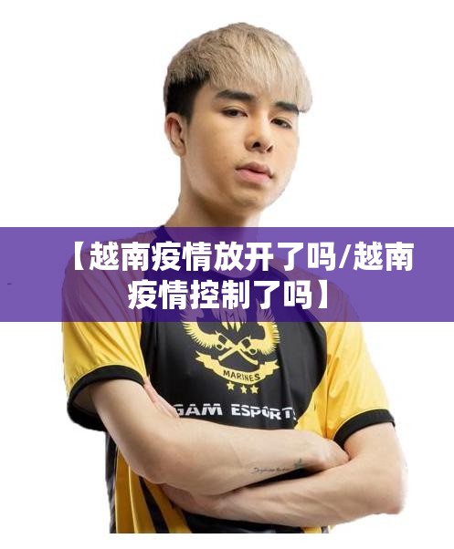 【越南疫情放开了吗/越南疫情控制了吗】