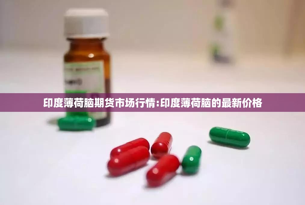 印度薄荷脑期货市场行情:印度薄荷脑的最新价格 印度薄荷脑期货市场行情:印度薄荷脑的最新价格