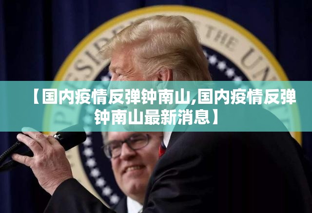 【国内疫情反弹钟南山,国内疫情反弹钟南山最新消息】 【国内疫情反弹钟南山,国内疫情反弹钟南山最新消息】