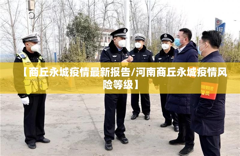 【商丘永城疫情最新报告/河南商丘永城疫情风险等级】 【商丘永城疫情最新报告/河南商丘永城疫情风险等级】
