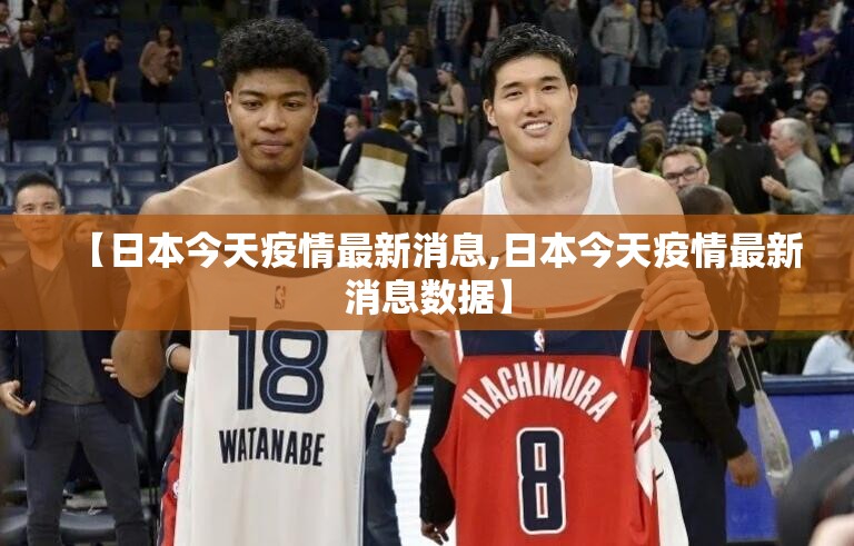 【日本今天疫情最新消息,日本今天疫情最新消息数据】 【日本今天疫情最新消息,日本今天疫情最新消息数据】