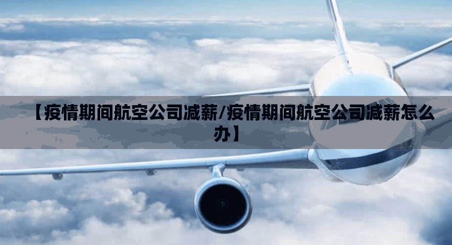 【疫情期间航空公司减薪/疫情期间航空公司减薪怎么办】 【疫情期间航空公司减薪/疫情期间航空公司减薪怎么办】