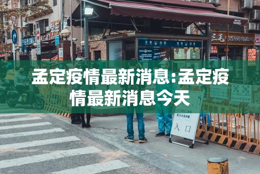 孟定疫情最新消息:孟定疫情最新消息今天 孟定疫情最新消息:孟定疫情最新消息今天