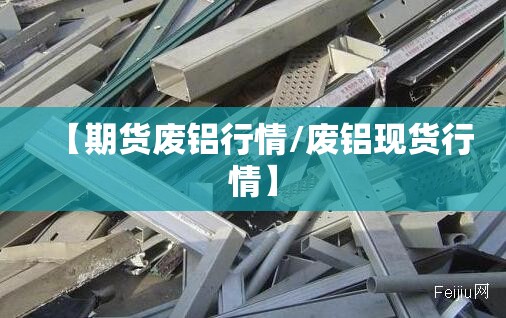 【期货废铝行情/废铝现货行情】 【期货废铝行情/废铝现货行情】