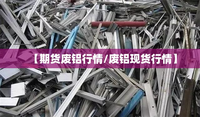 【期货废铝行情/废铝现货行情】 【期货废铝行情/废铝现货行情】