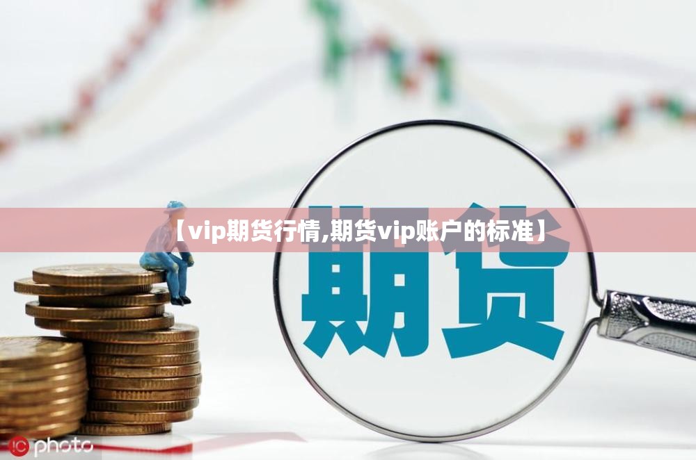 【vip期货行情,期货vip账户的标准】 【vip期货行情,期货vip账户的标准】