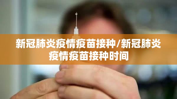 新冠肺炎疫情疫苗接种/新冠肺炎疫情疫苗接种时间 新冠肺炎疫情疫苗接种/新冠肺炎疫情疫苗接种时间
