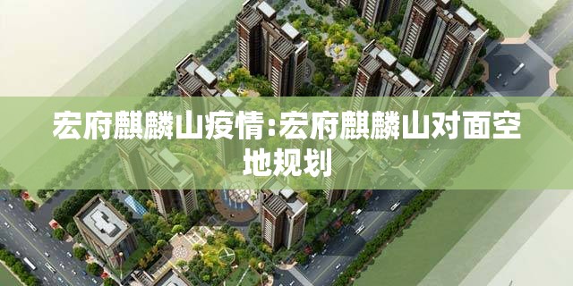 宏府麒麟山疫情:宏府麒麟山对面空地规划