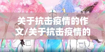 关于抗击疫情的作文/关于抗击疫情的作文,350字 关于抗击疫情的作文/关于抗击疫情的作文,350字