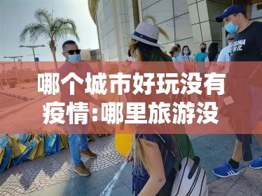 哪个城市好玩没有疫情:哪里旅游没有疫情 哪个城市好玩没有疫情:哪里旅游没有疫情