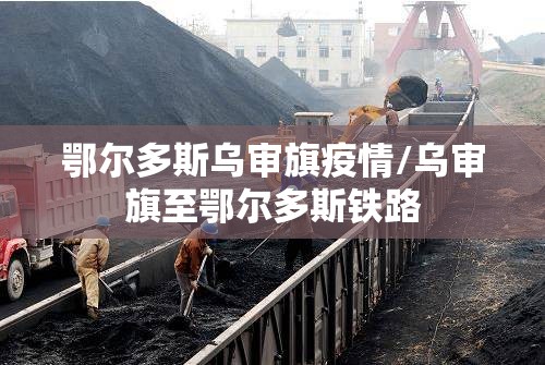 鄂尔多斯乌审旗疫情/乌审旗至鄂尔多斯铁路 鄂尔多斯乌审旗疫情/乌审旗至鄂尔多斯铁路