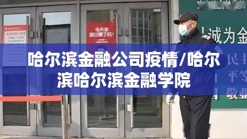 哈尔滨金融公司疫情/哈尔滨哈尔滨金融学院 哈尔滨金融公司疫情/哈尔滨哈尔滨金融学院