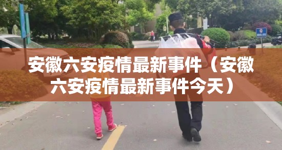 安徽六安疫情最新事件(安徽六安疫情最新事件今天) 安徽六安疫情最新事件(安徽六安疫情最新事件今天)