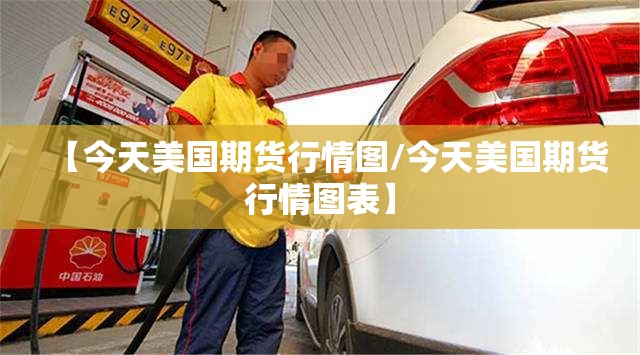 【今天美国期货行情图/今天美国期货行情图表】 【今天美国期货行情图/今天美国期货行情图表】