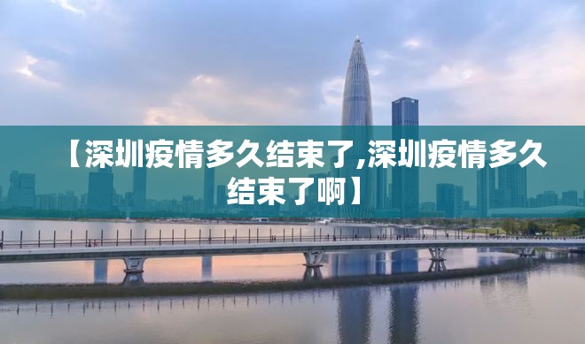 【深圳疫情多久结束了,深圳疫情多久结束了啊】 【深圳疫情多久结束了,深圳疫情多久结束了啊】