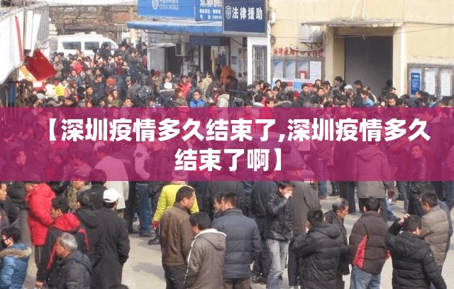 【深圳疫情多久结束了,深圳疫情多久结束了啊】 【深圳疫情多久结束了,深圳疫情多久结束了啊】