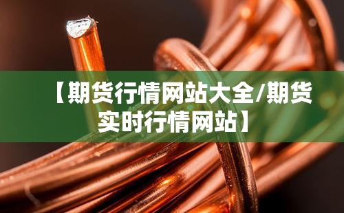 【期货行情网站大全/期货实时行情网站】 【期货行情网站大全/期货实时行情网站】