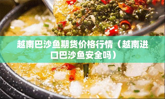 越南巴沙鱼期货价格行情（越南进口巴沙鱼安全吗）