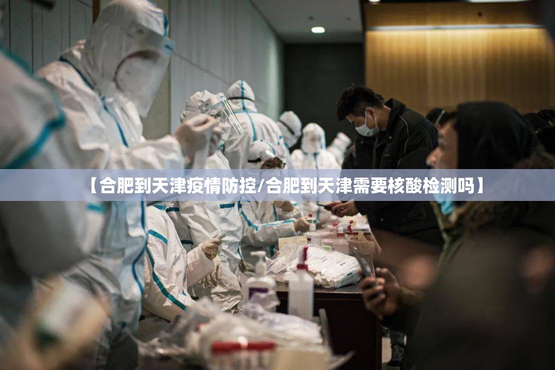 【合肥到天津疫情防控/合肥到天津需要核酸检测吗】