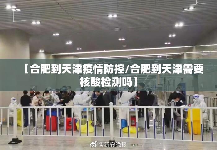 【合肥到天津疫情防控/合肥到天津需要核酸检测吗】