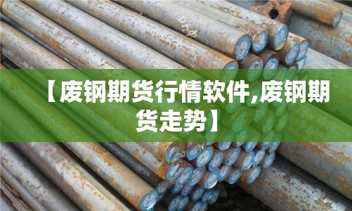 【废钢期货行情软件,废钢期货走势】 【废钢期货行情软件,废钢期货走势】