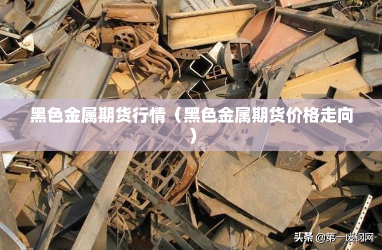 黑色金属期货行情(黑色金属期货价格走向) 黑色金属期货行情(黑色金属期货价格走向)