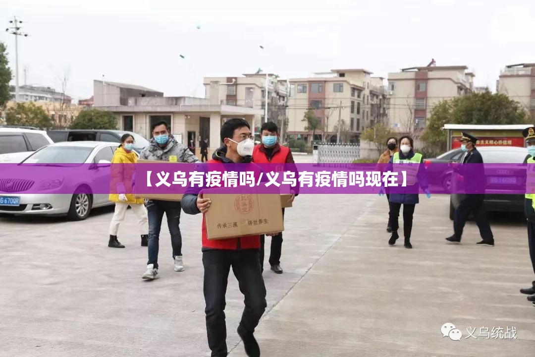 【义乌有疫情吗/义乌有疫情吗现在】 【义乌有疫情吗/义乌有疫情吗现在】
