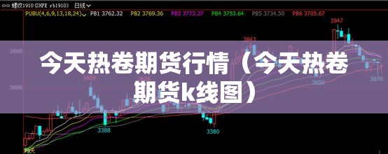 今天热卷期货行情(今天热卷期货k线图) 今天热卷期货行情(今天热卷期货k线图)