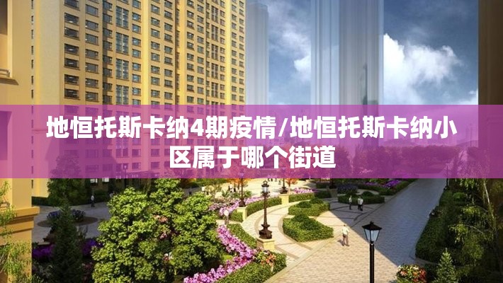 地恒托斯卡纳4期疫情/地恒托斯卡纳小区属于哪个街道 地恒托斯卡纳4期疫情/地恒托斯卡纳小区属于哪个街道
