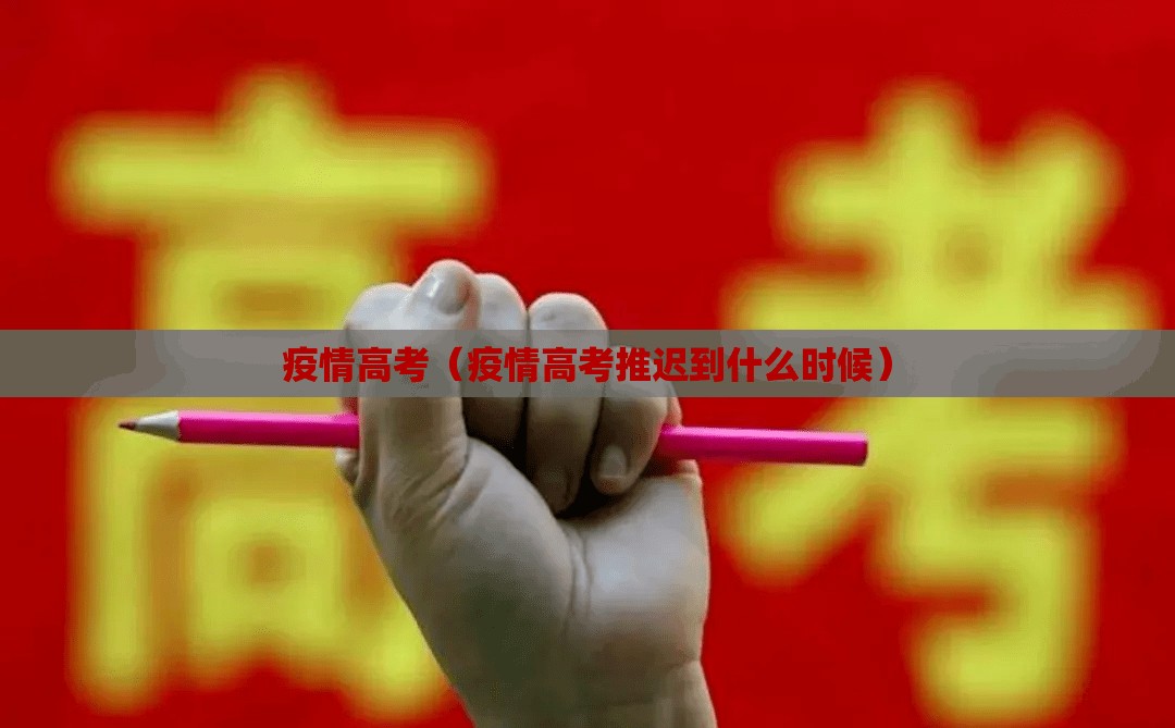 疫情高考(疫情高考推迟到什么时候) 疫情高考(疫情高考推迟到什么时候)