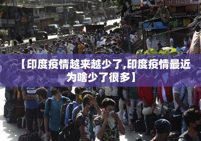 【印度疫情越来越少了,印度疫情最近为啥少了很多】 【印度疫情越来越少了,印度疫情最近为啥少了很多】