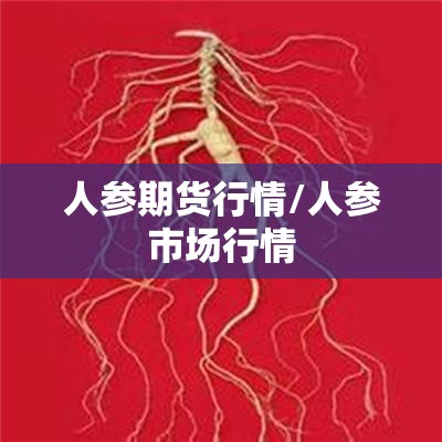 人参期货行情/人参市场行情 人参期货行情/人参市场行情
