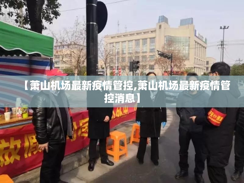 【萧山机场最新疫情管控,萧山机场最新疫情管控消息】 【萧山机场最新疫情管控,萧山机场最新疫情管控消息】