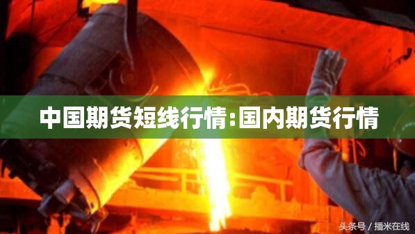 中国期货短线行情:国内期货行情 中国期货短线行情:国内期货行情