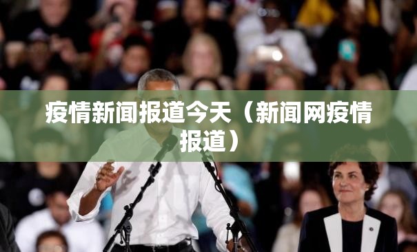疫情新闻报道今天(新闻网疫情报道) 疫情新闻报道今天(新闻网疫情报道)