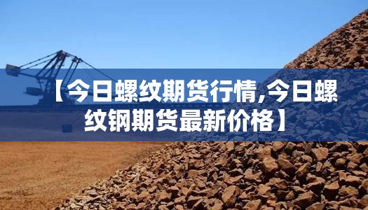 【今日螺纹期货行情,今日螺纹钢期货最新价格】 【今日螺纹期货行情,今日螺纹钢期货最新价格】