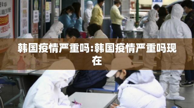 韩国疫情严重吗:韩国疫情严重吗现在 韩国疫情严重吗:韩国疫情严重吗现在