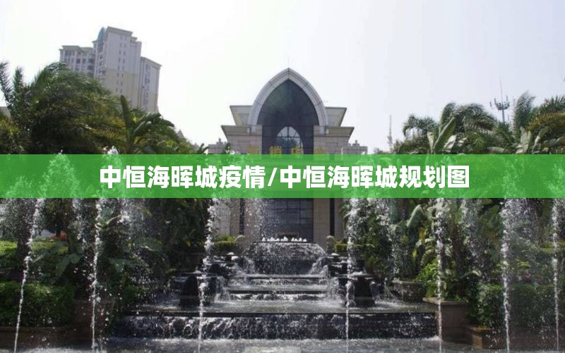 中恒海晖城疫情/中恒海晖城规划图 中恒海晖城疫情/中恒海晖城规划图
