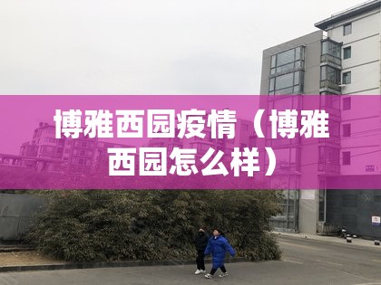 博雅西园疫情(博雅西园怎么样) 博雅西园疫情(博雅西园怎么样)
