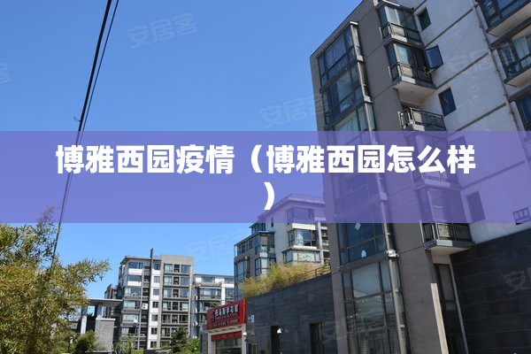 博雅西园疫情(博雅西园怎么样) 博雅西园疫情(博雅西园怎么样)