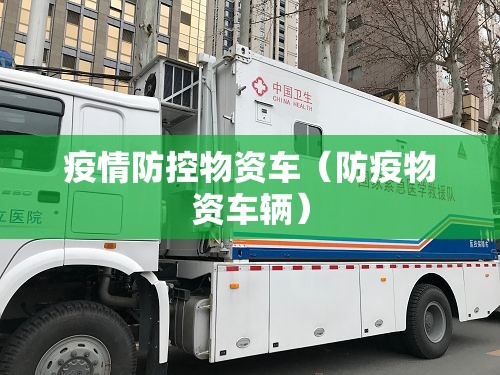 疫情防控物资车(防疫物资车辆) 疫情防控物资车(防疫物资车辆)