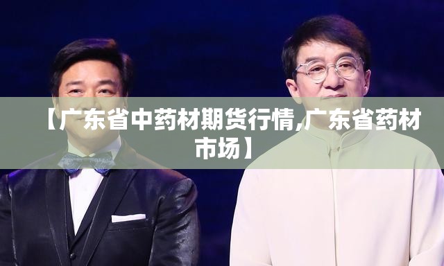 【广东省中药材期货行情,广东省药材市场】