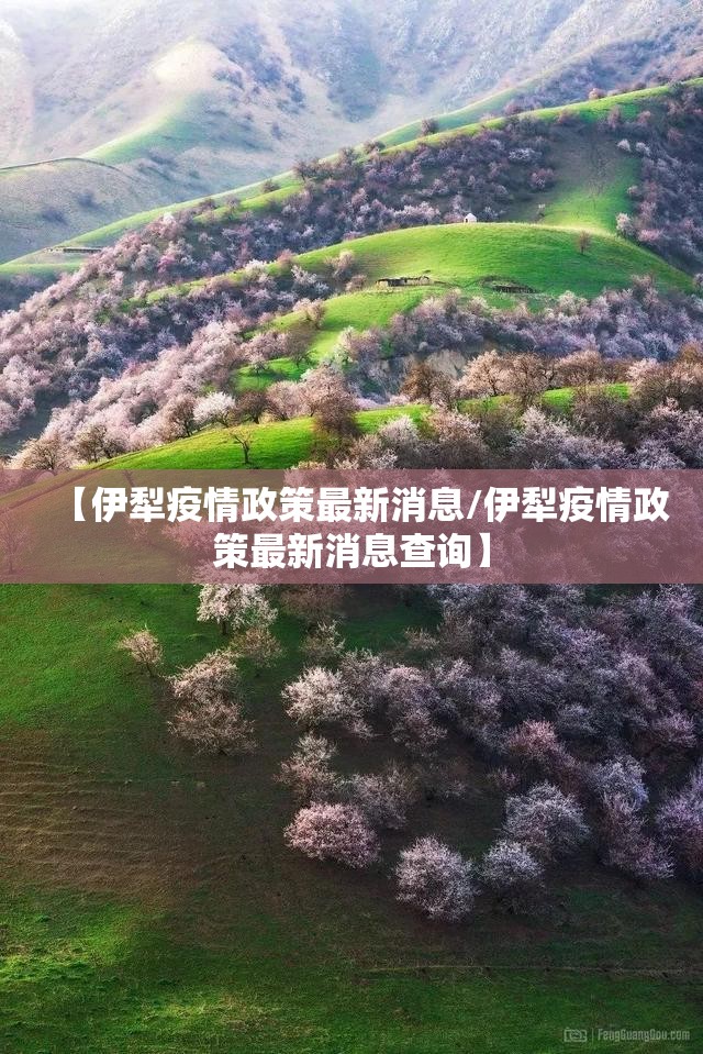 【伊犁疫情政策最新消息/伊犁疫情政策最新消息查询】 【伊犁疫情政策最新消息/伊犁疫情政策最新消息查询】