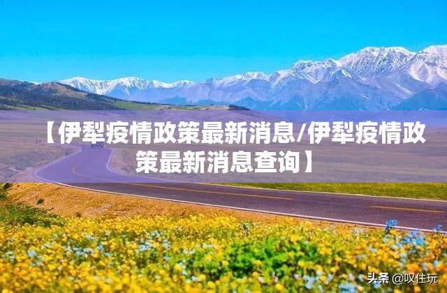【伊犁疫情政策最新消息/伊犁疫情政策最新消息查询】 【伊犁疫情政策最新消息/伊犁疫情政策最新消息查询】