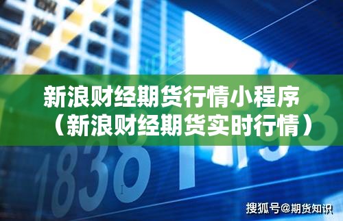 新浪财经期货行情小程序(新浪财经期货实时行情) 新浪财经期货行情小程序(新浪财经期货实时行情)
