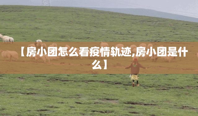 【房小团怎么看疫情轨迹,房小团是什么】 【房小团怎么看疫情轨迹,房小团是什么】