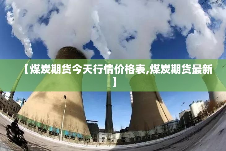 【煤炭期货今天行情价格表,煤炭期货最新】 【煤炭期货今天行情价格表,煤炭期货最新】