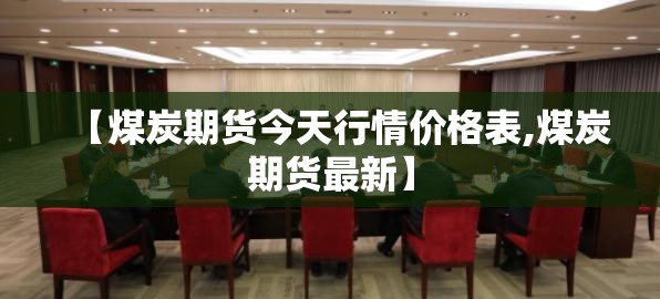 【煤炭期货今天行情价格表,煤炭期货最新】 【煤炭期货今天行情价格表,煤炭期货最新】